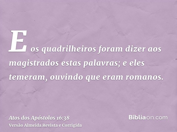 E os quadrilheiros foram dizer aos magistrados estas palavras; e eles temeram, ouvindo que eram romanos.