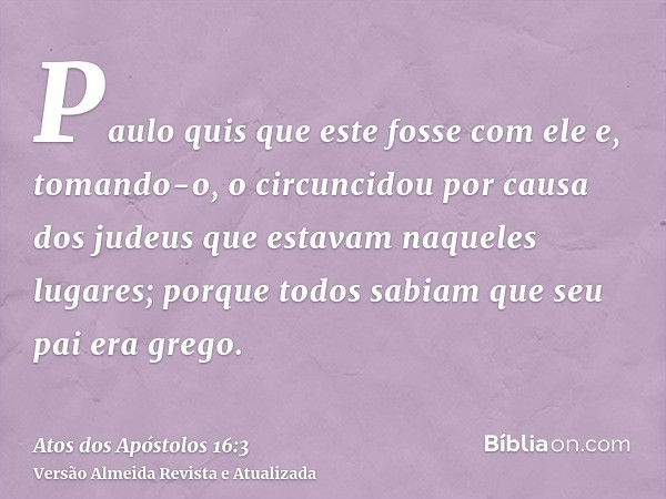 Paulo quis que este fosse com ele e, tomando-o, o circuncidou por causa dos judeus que estavam naqueles lugares; porque todos sabiam que seu pai era grego.