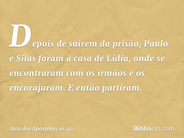 Depois de saírem da prisão, Paulo e Silas foram à casa de Lídia, onde se encontraram com os irmãos e os encorajaram. E então partiram. -- Atos dos Apóstolos 16: