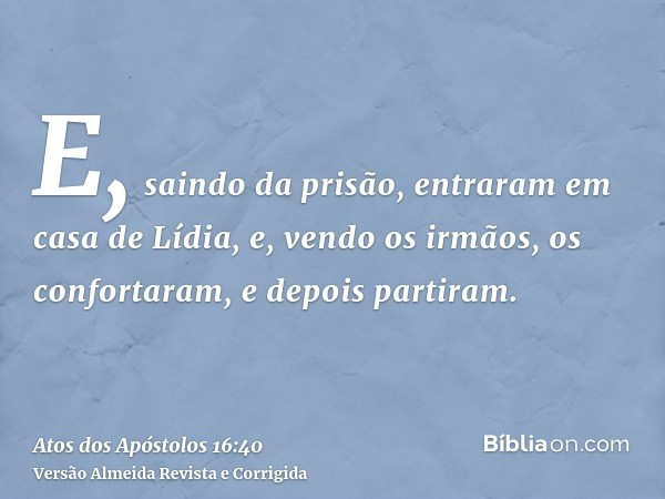 E, saindo da prisão, entraram em casa de Lídia, e, vendo os irmãos, os confortaram, e depois partiram.