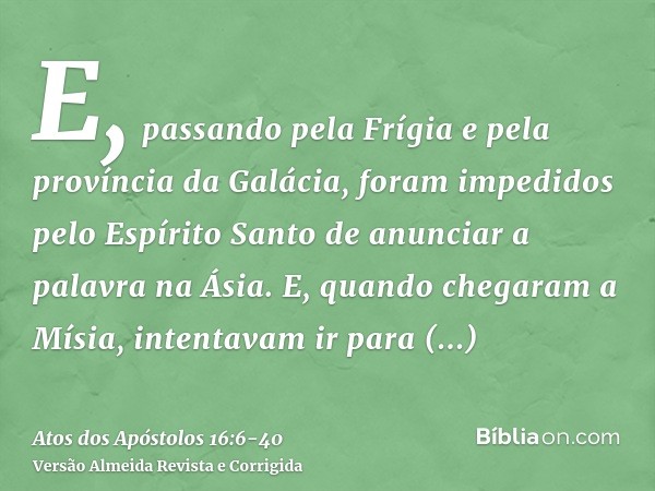 E, passando pela Frígia e pela província da Galácia, foram impedidos pelo Espírito Santo de anunciar a palavra na Ásia.E, quando chegaram a Mísia, intentavam ir