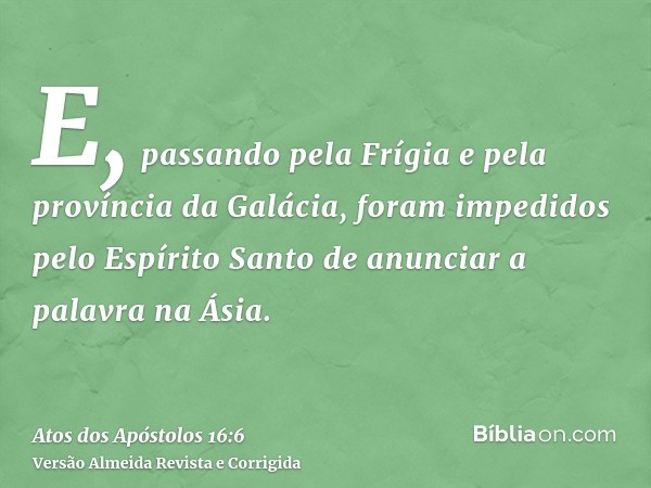 E, passando pela Frígia e pela província da Galácia, foram impedidos pelo Espírito Santo de anunciar a palavra na Ásia.