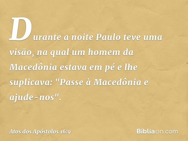 Durante a noite Paulo teve uma visão, na qual um homem da Macedônia estava em pé e lhe suplicava: "Passe à Macedônia e ajude-nos". -- Atos dos Apóstolos 16:9