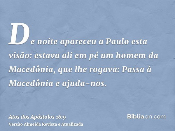 De noite apareceu a Paulo esta visão: estava ali em pé um homem da Macedônia, que lhe rogava: Passa à Macedônia e ajuda-nos.