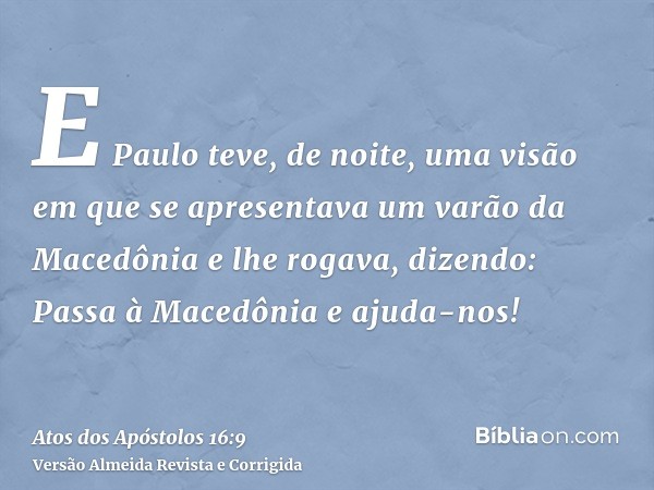 E Paulo teve, de noite, uma visão em que se apresentava um varão da Macedônia e lhe rogava, dizendo: Passa à Macedônia e ajuda-nos!