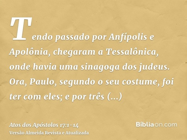 Tendo passado por Anfípolis e Apolônia, chegaram a Tessalônica, onde havia uma sinagoga dos judeus.Ora, Paulo, segundo o seu costume, foi ter com eles; e por tr