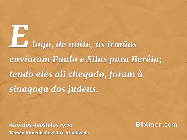 E logo, de noite, os irmãos enviaram Paulo e Silas para Beréia; tendo eles ali chegado, foram à sinagoga dos judeus.