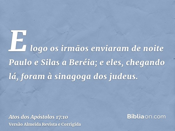 E logo os irmãos enviaram de noite Paulo e Silas a Beréia; e eles, chegando lá, foram à sinagoga dos judeus.