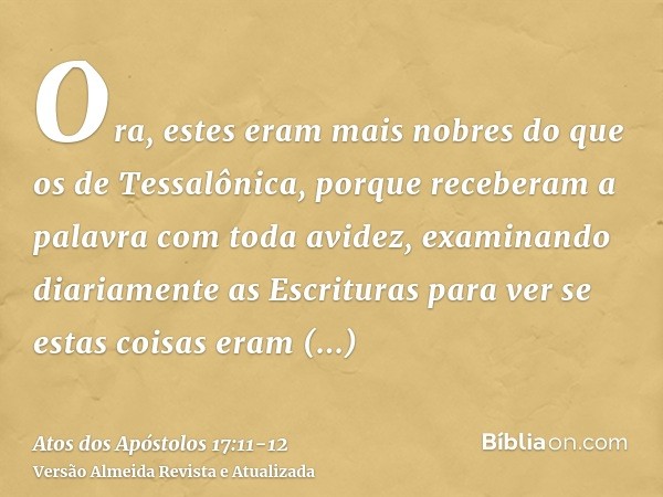 Ora, estes eram mais nobres do que os de Tessalônica, porque receberam a palavra com toda avidez, examinando diariamente as Escrituras para ver se estas coisas 