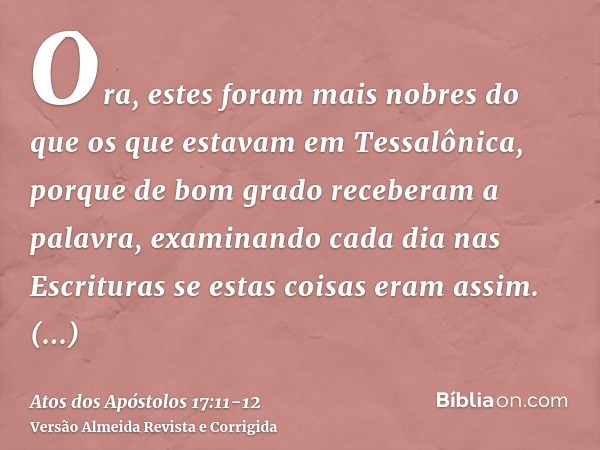 Ora, estes foram mais nobres do que os que estavam em Tessalônica, porque de bom grado receberam a palavra, examinando cada dia nas Escrituras se estas coisas e