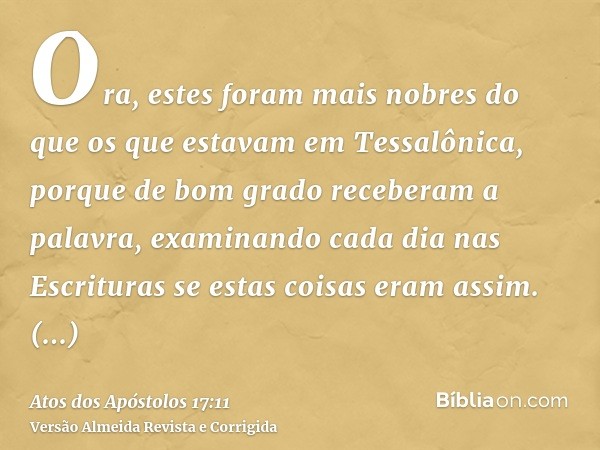 Ora, estes foram mais nobres do que os que estavam em Tessalônica, porque de bom grado receberam a palavra, examinando cada dia nas Escrituras se estas coisas e