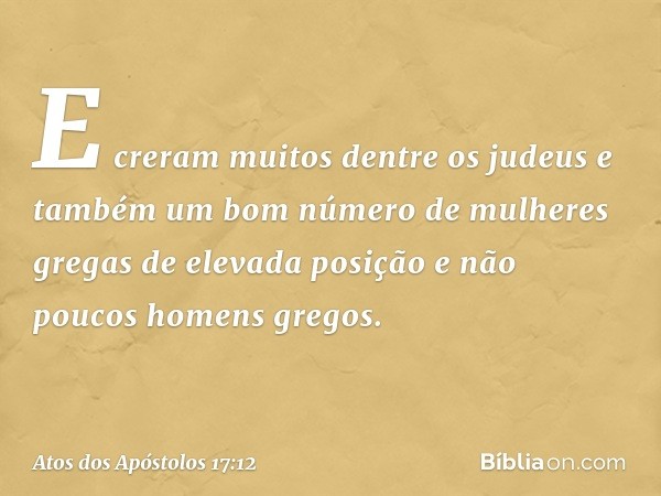 E creram muitos dentre os judeus e também um bom número de mulheres gregas de elevada posição e não poucos homens gregos. -- Atos dos Apóstolos 17:12