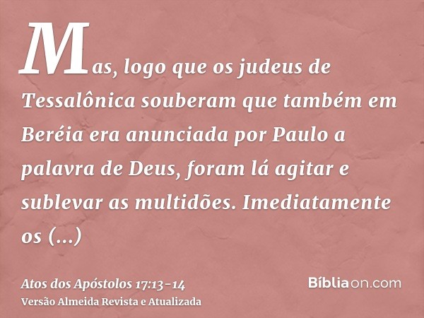 Mas, logo que os judeus de Tessalônica souberam que também em Beréia era anunciada por Paulo a palavra de Deus, foram lá agitar e sublevar as multidões.Imediata
