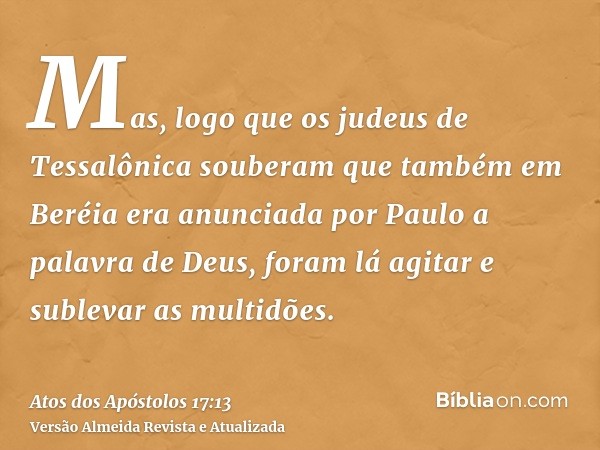 Mas, logo que os judeus de Tessalônica souberam que também em Beréia era anunciada por Paulo a palavra de Deus, foram lá agitar e sublevar as multidões.