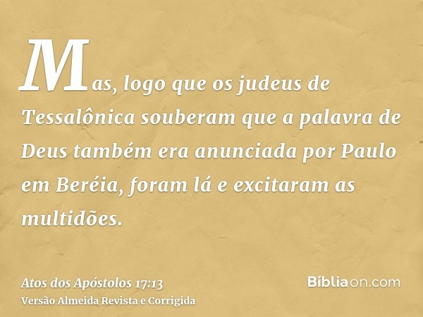 Mas, logo que os judeus de Tessalônica souberam que a palavra de Deus também era anunciada por Paulo em Beréia, foram lá e excitaram as multidões.