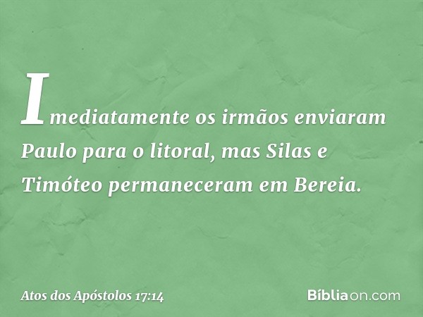 Imediatamente os irmãos enviaram Paulo para o litoral, mas Silas e Timóteo permaneceram em Bereia. -- Atos dos Apóstolos 17:14