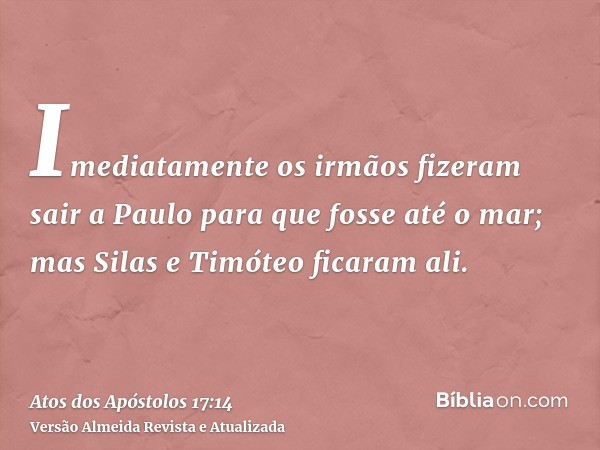 Imediatamente os irmãos fizeram sair a Paulo para que fosse até o mar; mas Silas e Timóteo ficaram ali.