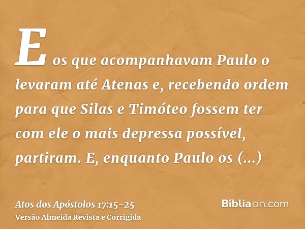 E os que acompanhavam Paulo o levaram até Atenas e, recebendo ordem para que Silas e Timóteo fossem ter com ele o mais depressa possível, partiram.E, enquanto P