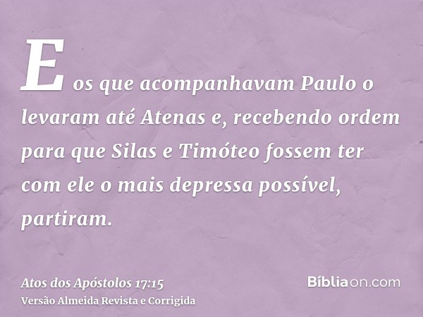 E os que acompanhavam Paulo o levaram até Atenas e, recebendo ordem para que Silas e Timóteo fossem ter com ele o mais depressa possível, partiram.