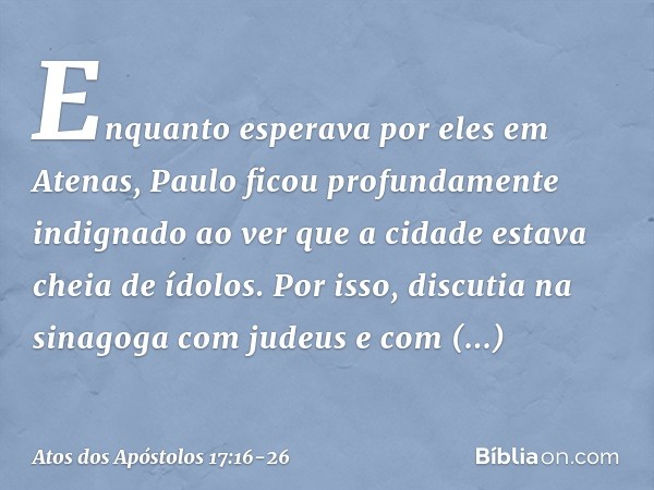 Enquanto esperava por eles em Atenas, Paulo ficou profundamente indignado ao ver que a cidade estava cheia de ídolos. Por isso, discutia na sinagoga com judeus