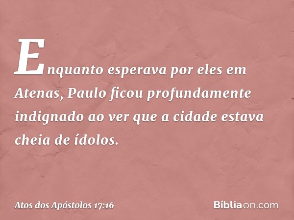 Enquanto esperava por eles em Atenas, Paulo ficou profundamente indignado ao ver que a cidade estava cheia de ídolos. -- Atos dos Apóstolos 17:16