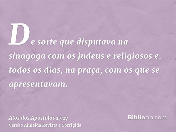 De sorte que disputava na sinagoga com os judeus e religiosos e, todos os dias, na praça, com os que se apresentavam.