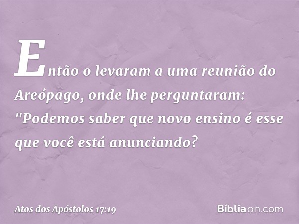 Então o levaram a uma reunião do Areópago, onde lhe perguntaram: "Podemos saber que novo ensino é esse que você está anunciando? -- Atos dos Apóstolos 17:19