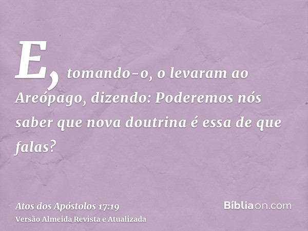 E, tomando-o, o levaram ao Areópago, dizendo: Poderemos nós saber que nova doutrina é essa de que falas?