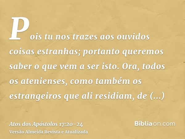 Pois tu nos trazes aos ouvidos coisas estranhas; portanto queremos saber o que vem a ser isto.Ora, todos os atenienses, como também os estrangeiros que ali resi