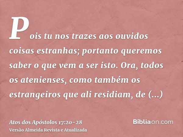 Pois tu nos trazes aos ouvidos coisas estranhas; portanto queremos saber o que vem a ser isto.Ora, todos os atenienses, como também os estrangeiros que ali resi