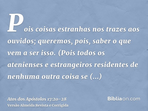 Pois coisas estranhas nos trazes aos ouvidos; queremos, pois, saber o que vem a ser isso.(Pois todos os atenienses e estrangeiros residentes de nenhuma outra co