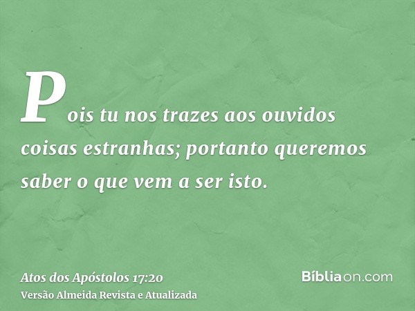 Pois tu nos trazes aos ouvidos coisas estranhas; portanto queremos saber o que vem a ser isto.