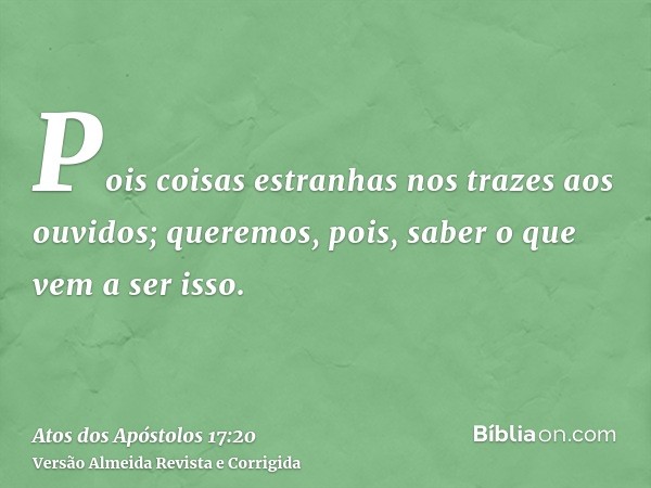 Pois coisas estranhas nos trazes aos ouvidos; queremos, pois, saber o que vem a ser isso.