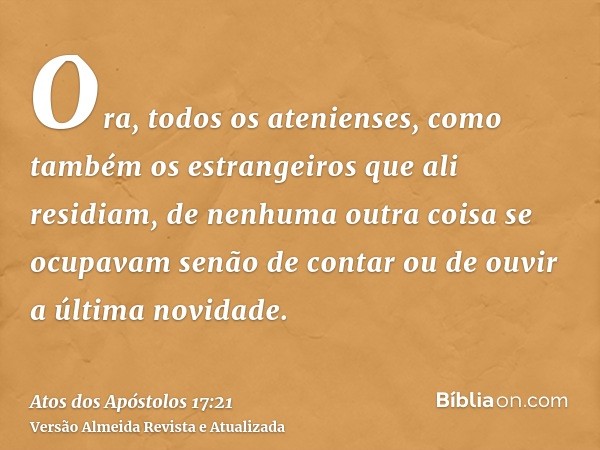 Ora, todos os atenienses, como também os estrangeiros que ali residiam, de nenhuma outra coisa se ocupavam senão de contar ou de ouvir a última novidade.