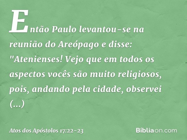 Então Paulo levantou-se na reunião do Areópago e disse: "Atenienses! Vejo que em todos os aspectos vocês são muito religiosos, pois, andando pela cidade, observ