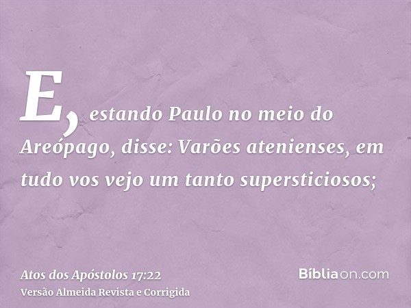 E, estando Paulo no meio do Areópago, disse: Varões atenienses, em tudo vos vejo um tanto supersticiosos;