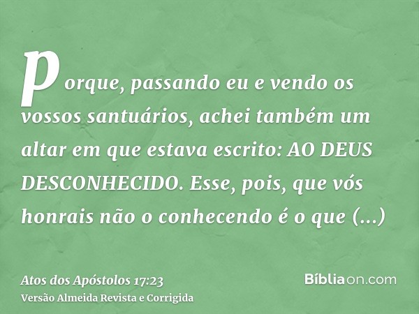 porque, passando eu e vendo os vossos santuários, achei também um altar em que estava escrito: AO DEUS DESCONHECIDO. Esse, pois, que vós honrais não o conhecend