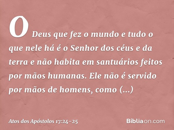 "O Deus que fez o mundo e tudo o que nele há é o Senhor dos céus e da terra e não habita em santuários feitos por mãos humanas. Ele não é servido por mãos de ho