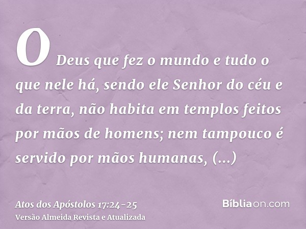 O Deus que fez o mundo e tudo o que nele há, sendo ele Senhor do céu e da terra, não habita em templos feitos por mãos de homens;nem tampouco é servido por mãos