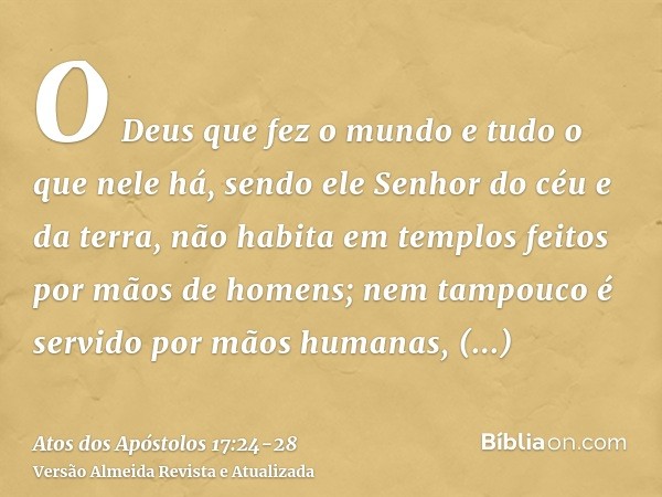 O Deus que fez o mundo e tudo o que nele há, sendo ele Senhor do céu e da terra, não habita em templos feitos por mãos de homens;nem tampouco é servido por mãos