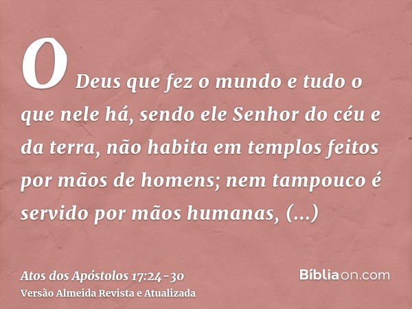 O Deus que fez o mundo e tudo o que nele há, sendo ele Senhor do céu e da terra, não habita em templos feitos por mãos de homens;nem tampouco é servido por mãos