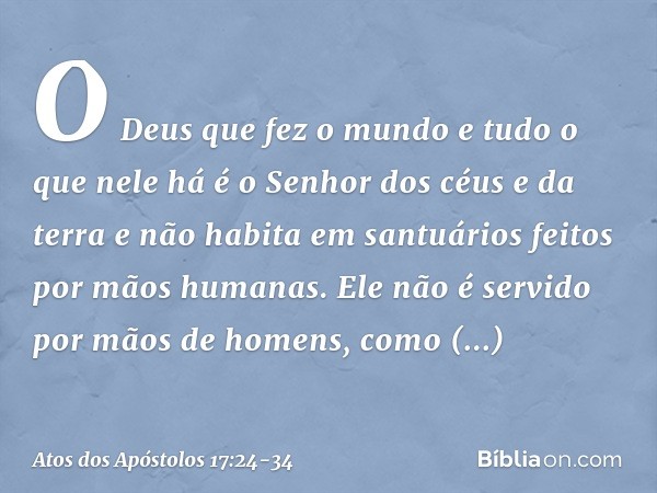 "O Deus que fez o mundo e tudo o que nele há é o Senhor dos céus e da terra e não habita em santuários feitos por mãos humanas. Ele não é servido por mãos de ho