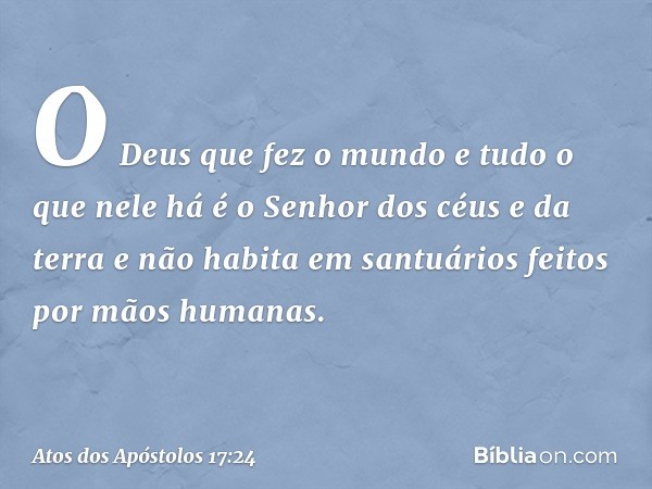 "O Deus que fez o mundo e tudo o que nele há é o Senhor dos céus e da terra e não habita em santuários feitos por mãos humanas. -- Atos dos Apóstolos 17:24