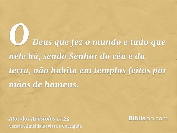 O Deus que fez o mundo e tudo que nele há, sendo Senhor do céu e da terra, não habita em templos feitos por mãos de homens.
