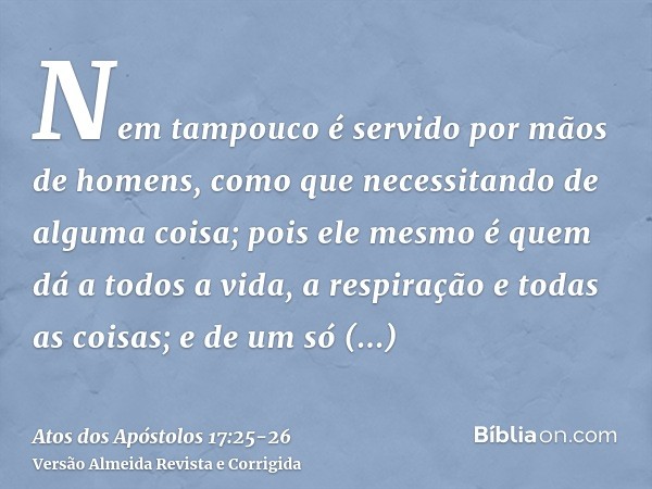 Nem tampouco é servido por mãos de homens, como que necessitando de alguma coisa; pois ele mesmo é quem dá a todos a vida, a respiração e todas as coisas;e de u