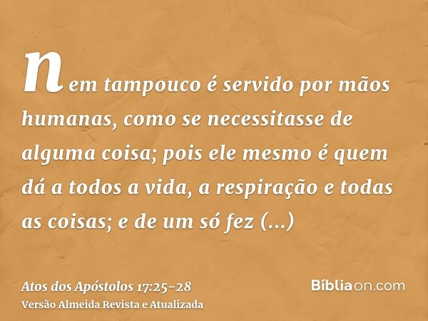 nem tampouco é servido por mãos humanas, como se necessitasse de alguma coisa; pois ele mesmo é quem dá a todos a vida, a respiração e todas as coisas;e de um s