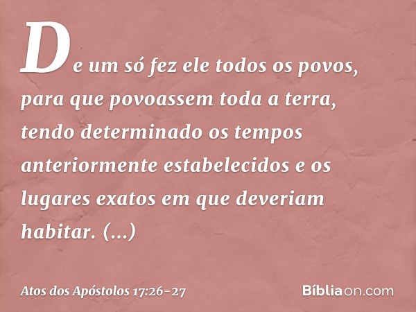 De um só fez ele todos os povos, para que povoassem toda a terra, tendo determinado os tempos anteriormente estabelecidos e os lugares exatos em que deveriam ha