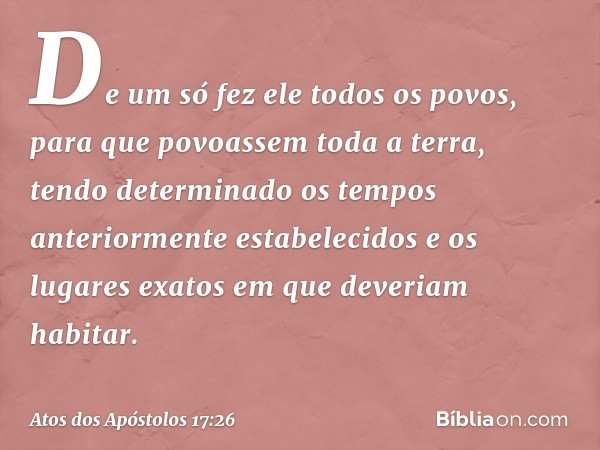 De um só fez ele todos os povos, para que povoassem toda a terra, tendo determinado os tempos anteriormente estabelecidos e os lugares exatos em que deveriam ha