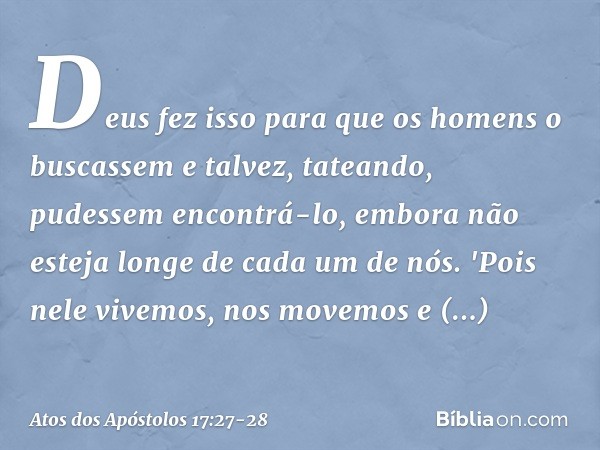 Deus fez isso para que os homens o buscassem e talvez, tateando, pudessem encontrá-lo, embora não esteja longe de cada um de nós. 'Pois nele vivemos, nos movemo