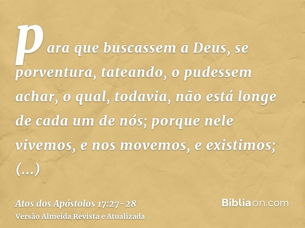 para que buscassem a Deus, se porventura, tateando, o pudessem achar, o qual, todavia, não está longe de cada um de nós;porque nele vivemos, e nos movemos, e ex